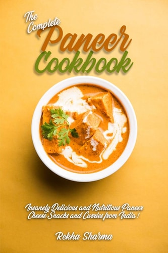 The Complete Paneer Cookbook Insanely Delicious and Nutritious Paneer Cheese Snacks and Curries from India!