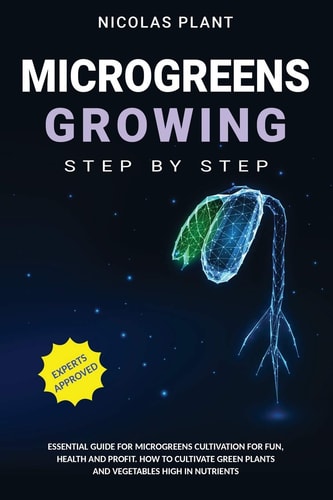 Microgreens Growing Step by Step Essential Guide for Microgreens Cultivation for Fun, Health and Profit. How to Cultivate Green Plants and Vegetables High in Nutrients