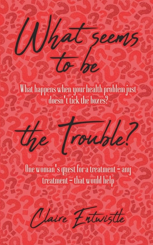 What Seems To Be The Trouble? What Happens when Your Health Problem Just Doesn't Tick the Boxes? One Woman's Quest for a Treatment - Any Treatment - that Would Help.
