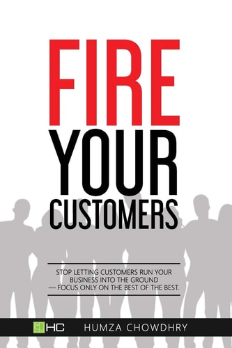 FIRE Your Customers Stop Letting Customers Run Your Business Into the Ground-Focus Only on the Best of the Best