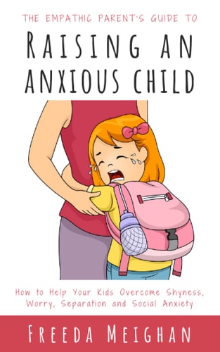 The Empathic Parent's Guide to Raising an Anxious Child How to Help Your Kids Overcome Shyness, Worry, Separation and Social Anxiety
