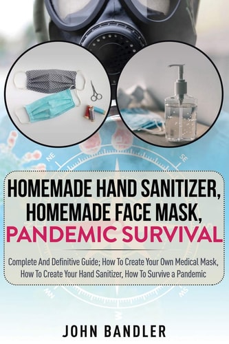 Homemade Hand Sanitizer, Homemade Face Mask, Pandemic Survival Complete And Definitive Guide; How To Create Your Own Medical Mask, How To Create Your Hand Sanitizer, How To Survive a Pandemic