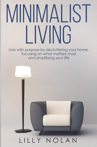 Minimalist Living Live with Purpose By Decluttering Your Home, Focusing on What Matters Most and Simplifying Your Life