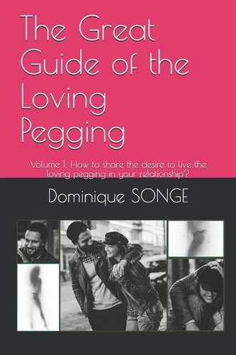 The Great Guide of the Loving Pegging Volume 1: How to Share the Desire to Live the Loving Pegging in Your Relationship?