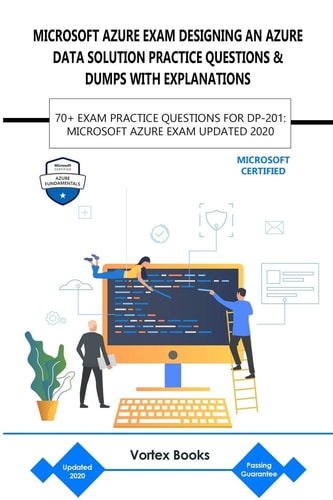 MICROSOFT AZURE EXAM DP-201: DESIGNING an AZURE DATA SOLUTION PRACTICE QUESTIONS and DUMPS with EXPLANATIONS 70+ Exam Practice Questions for Dp-201: Microsoft Azure Exam Updated 2020