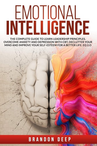 Emotional Intelligence The Complete Guide to Learn Leadership Principles. Overcome Anxiety and Depression with CBT, Declutter Your Mind and Improve Your Self-Esteem for a Better Life. EQ 2.O