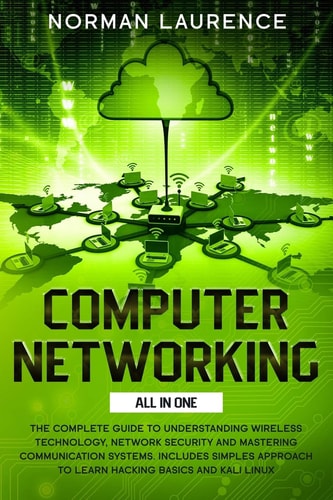 Computer Networking The Complete Guide to Understanding Wireless Technology, Network Security and Mastering Communication Systems. Includes Simples Approach to Learn Hacking Basics and Kali Linux.