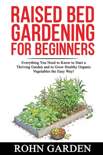 Raised Bed Gardening for Beginners Everything You Need to Know to Start a Thriving Garden and to Grow Healthy Organic Vegetables the Easy Way!