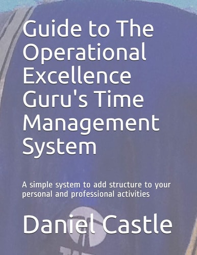 Guide to The Operational Excellence Guru's Time Management System A Simple System to Add Structure to Your Personal and Professional Activities