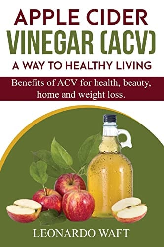 APPLE CIDER VINEGAR (ACV). A Way To Healthy Living and Weight Loss Benefits of ACV for Health, Beauty, Home and Weight Loss.