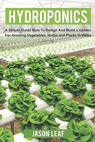 Hydroponics A Simple Guide How to Design and Build a Garden for Growing Vegetables, Herbs and Plants in Water