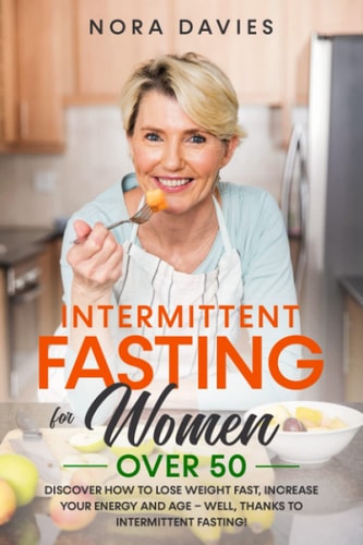 Intermittent Fasting For Women Over 50 Discover How to Lose Weight Fast, Increase Your Energy and Age - Well, Thanks to Intermittent Fasting!