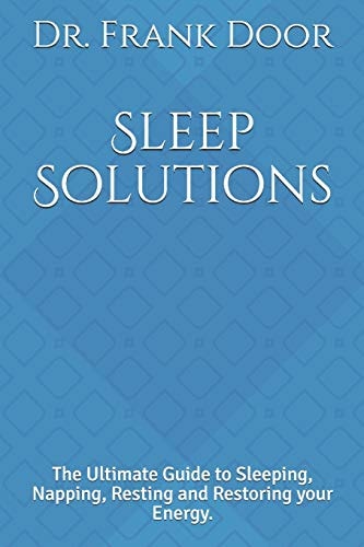 Sleep Solutions The Ultimate Guide to Sleeping, Napping, Resting and Restoring Your Energy.