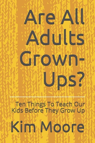 Are All Adults Grown-Ups? Ten Things To Teach Our Kids Before They Grow Up