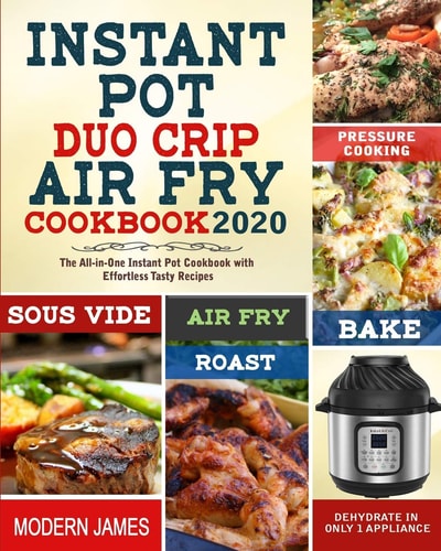 Instant Pot Duo Crip Air Fry Cookbook 2020 The All-In-One Instant Pot Cookbook with Effortless Tasty Recipes| Pressure Cooking, Sous Vide, Air Fry, Roast, Bake, Dehydrate in Only 1 Appliance