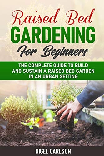 Raised Bed Gardening for Beginners The Complete Guide to Build and Sustain a Raised Bed Garden in an Urban Setting