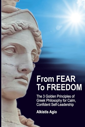 From Fear To Freedom The 3 Golden Principles of Greek Philosophy for Calm, Confident Self-Leadership