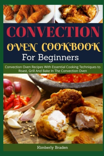Convection Oven Cookbook for Beginners Convection Oven Recipes With Essential Cooking Techniques to Roast, Grill And Bake In The Convection Oven
