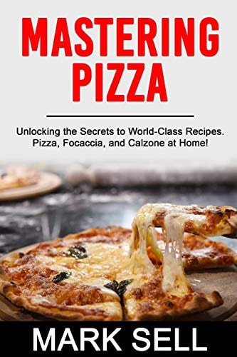 Mastering Pizza Unlocking the Secrets to World-Class Recipes. Pizza, Focaccia and Calzone at Home!