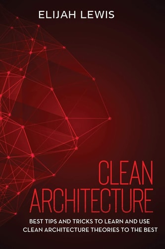 Clean Architecture Best Tips and Tricks to Learn and Use Clean Architecture Theories to the Best