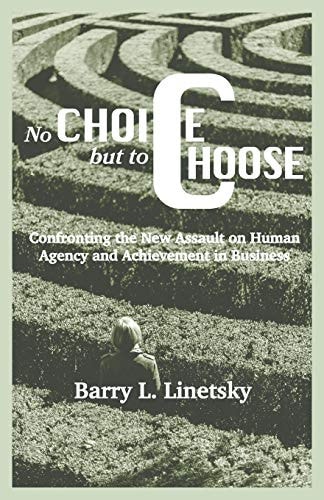No Choice But To Choose Confronting the New Assault on Human Agency and Achievement in Business