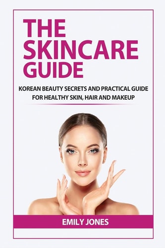 The Skincare Guide Korean Secrets and Practical Guide for Healthy Skin, Hair and Makeup