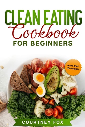 Clean Eating for Beginners The Complete Clean Eating Book with Over 100 Healthy, Whole-Food Recipes. Easy Keto, Low-Carb, Vegetarian, Vegan Cookbook and Healthy Recipes for Weight Loss Diet