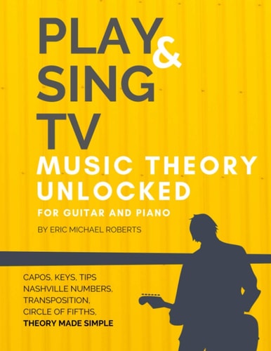Play and Sing TV Music Theory Unlocked for Guitar and Piano Fully Understand Music Theory, Nashville Number, Transposition, Capos with Reference Charts, Memory Points, and Pro Tips