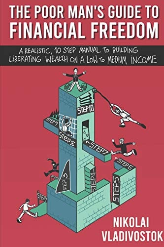 The Poor Man's Guide to Financial Freedom A Realistic, 10-Step Manual to Building Liberating Wealth on a Low to Medium Income