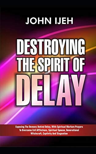Destroying the Spirit of Delay Exposing the Demons Behind Delay with Spiritual Warfare Prayers to Overcome Evil Afflictions, Spiritual Spouse, Generational Witchcraft, Captivity and Stagnation