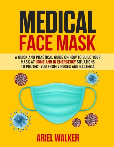 Medical Face Mask Photos Inside: A Quick and Practical Guide on How to Build Your Mask at Home and in an Emergency Situation To Protect You From Viruses and Bacteria