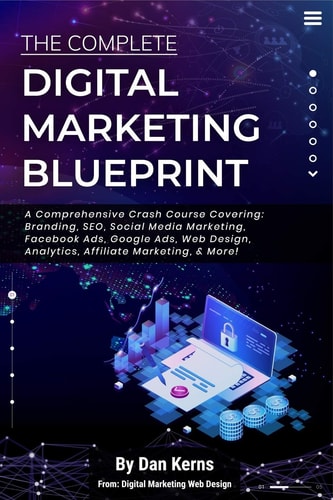 The Complete Digital Marketing Blueprint - A Comprehensive Crash Course Covering Branding, SEO, Social Media Marketing, Facebook Ads, Google Ads, Web Design, Analytics, Affiliate Marketing, & More!