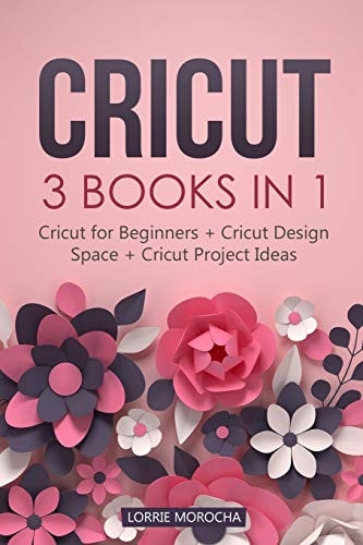 Cricut 3 BOOKS IN 1: Cricut for Beginners + Design Space + Project Ideas. A Step-by-Step Guide with Illustrated Practical Examples to Mastering the Tools & Functions of Your Cutting Machine.
