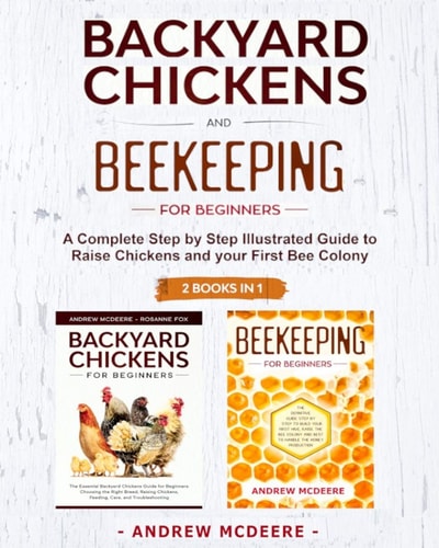 Backyard Chickens and Beekeeping for Beginners 2 BOOKS IN 1 A Complete Step by Step Illustrated Guide to Raise Chickens and Your First Bee Colony