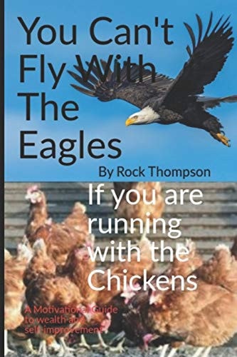 You Can't Fly With The Eagles If You are Running With The Chickens A Motivational Guide To Wealth and Self-Improvement