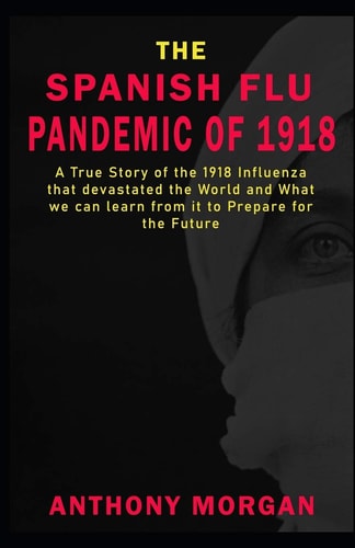 THE SPANISH FLU PANDEMIC OF 1918 A True Story of the 1918 Influenza that Devastated the World and What We Can Learn from it to Prepare for the Future