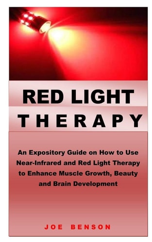 Red Light Therapy An Expository Guide on How to Use Near- Infrared and Red Light Therapy to Enhance Muscle Growth, Beauty and Brain Development