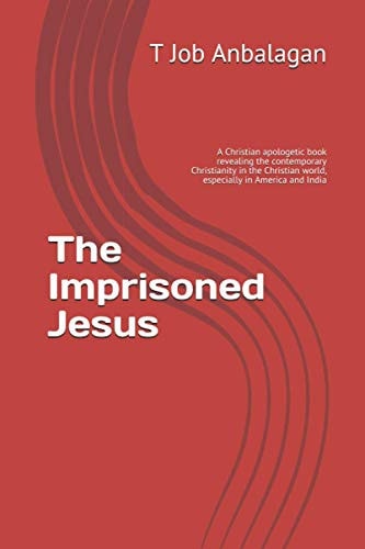 The Imprisoned Jesus A Christian Apologetic Book Revealing the Contemporary Christianity in the Christian World, Especially in America and India