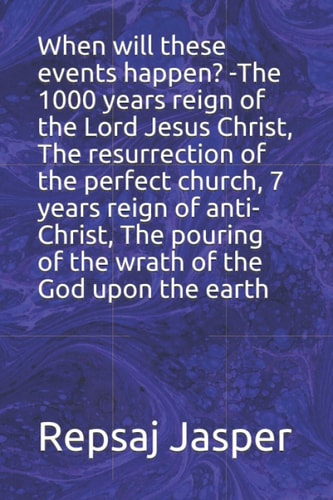 When Will These Events Happen? -The 1000 Years Reign of the Lord Jesus Christ, The Resurrection of the Perfect Church, 7 Years Reign of Anti-Christ, The Pouring of the Wrath of the God Upon the Earth