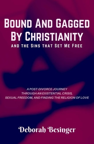 Bound and Gagged by Christianity and the Sins that Set Me Free A Post-divorce Journey Through an Existential Crisis, Sexual Freedom, and Finding the Religion of Love