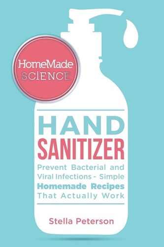 Homemade Science Easy Guide For Effective Homemade Hand Sanitizer Gel, Spray, And Wipes To Prevent Bacterial And Viral Diseases