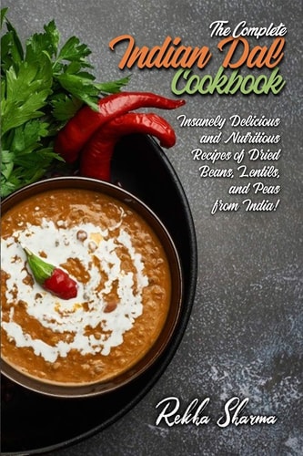 The Complete Indian Dal Cookbook Insanely Delicious and Nutritious Recipes of Dried Beans, Lentils, and Peas from India!