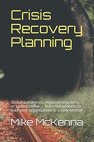Crisis Recovery Planning Global Pandemics, Regional Disasters, Or Spilled Coffee ... Learn the Process to Lead Your Organization to a New Normal