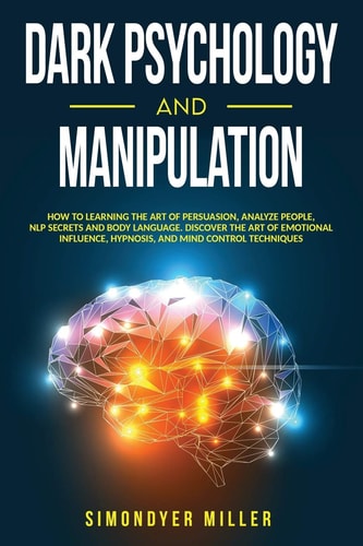 Dark Psychology and Manipulation How to Learning the Art of Persuasion, Analyze People, NLP Secrets and Body Language. Discover the Art of Emotional Influence, Hypnosis, and Mind Control Techniques