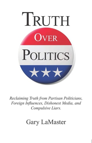 Truth Over Politics Reclaiming Truth from Partisan Politicians, Foreign Influences, Dishonest Media, and Compulsive Liars.