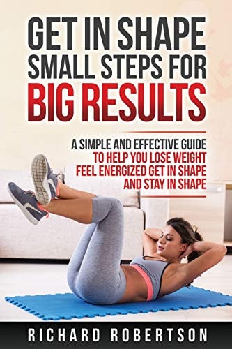 Get in Shape Small Steps for Big Results A Simple and Effective Guide to Help You Lose Weight, Feel Energized, Get in Shape and Stay in Shape.