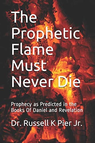 The Prophetic Flame Must Never Die Prophecy As Predicted in the Books of Daniel and Revelation