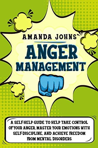 Anger Management A Self-Help Guide To Help Take Control of Your Anger, Master Your Emotions with Self-discipline, And Achieve Freedom from Mental Disorders