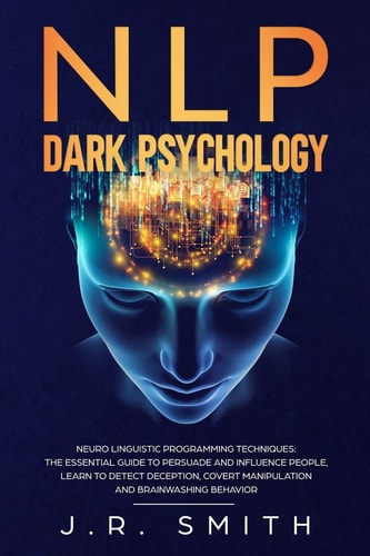 NLP Dark Psychology Neuro-Linguistic Programming Techniques: The Essential Guide To Persuade and Influence People, Learn to Detect Deception, Covert Manipulation and Brainwashing Behavior