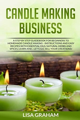 Candle Making Business A Step By Step Guidebook For Beginners To Homemade Candle Making-Instructions And Easy Recipes. Learn And..Let's Go, Sell Your Creations!